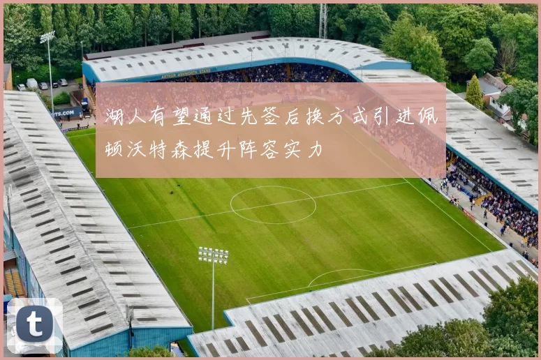 湖人有望通过先签后换方式引进佩顿沃特森提升阵容实力