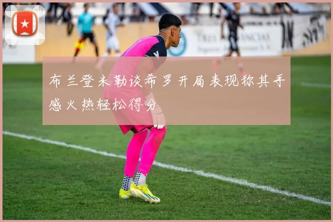 布兰登米勒谈希罗开局表现称其手感火热轻松得分