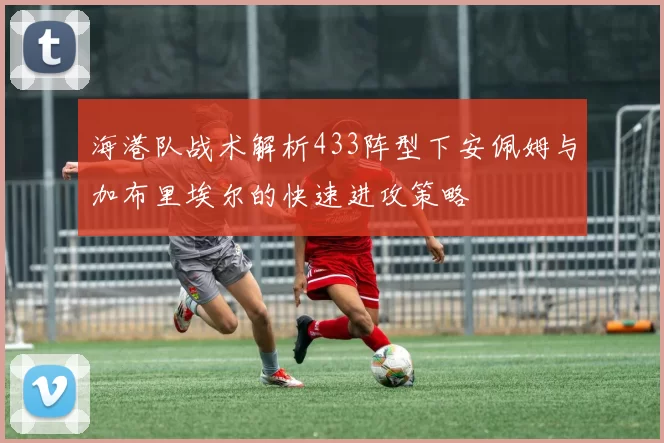 海港队战术解析433阵型下安佩姆与加布里埃尔的快速进攻策略