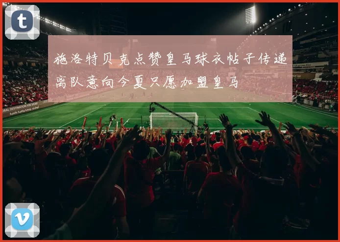 施洛特贝克点赞皇马球衣帖子传递离队意向今夏只愿加盟皇马