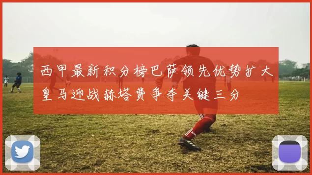 西甲最新积分榜巴萨领先优势扩大皇马迎战赫塔费争夺关键三分