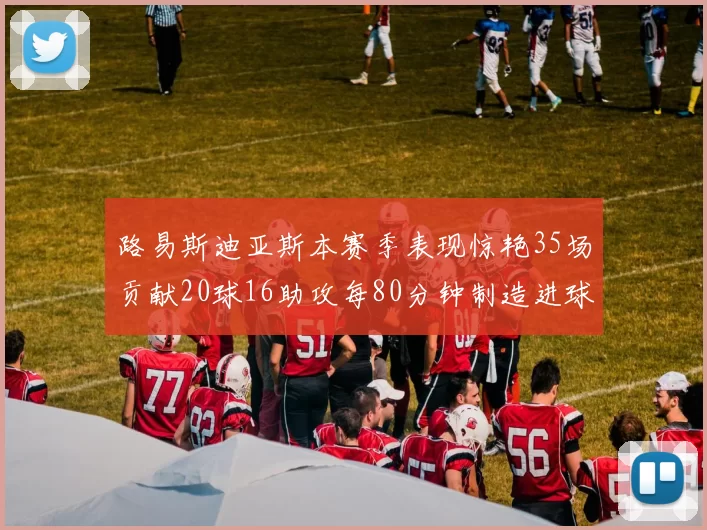 路易斯迪亚斯本赛季表现惊艳35场贡献20球16助攻每80分钟制造进球
