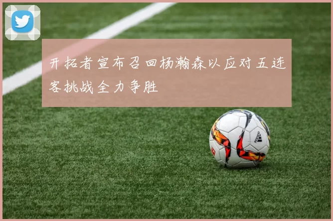 开拓者宣布召回杨瀚森以应对五连客挑战全力争胜