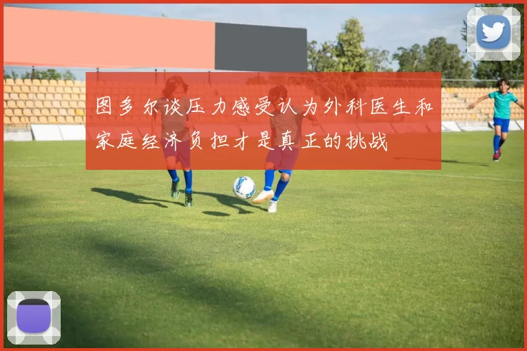 图多尔谈压力感受认为外科医生和家庭经济负担才是真正的挑战