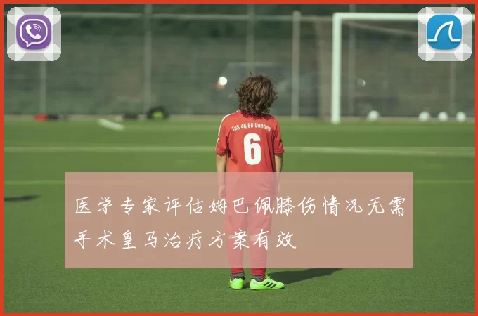 医学专家评估姆巴佩膝伤情况无需手术皇马治疗方案有效