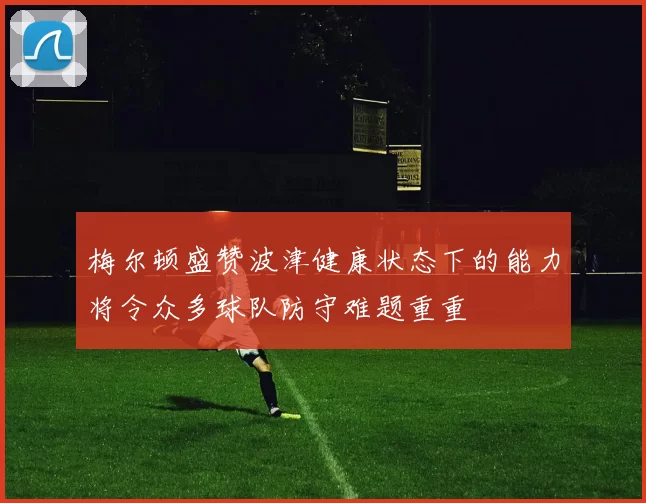 梅尔顿盛赞波津健康状态下的能力将令众多球队防守难题重重