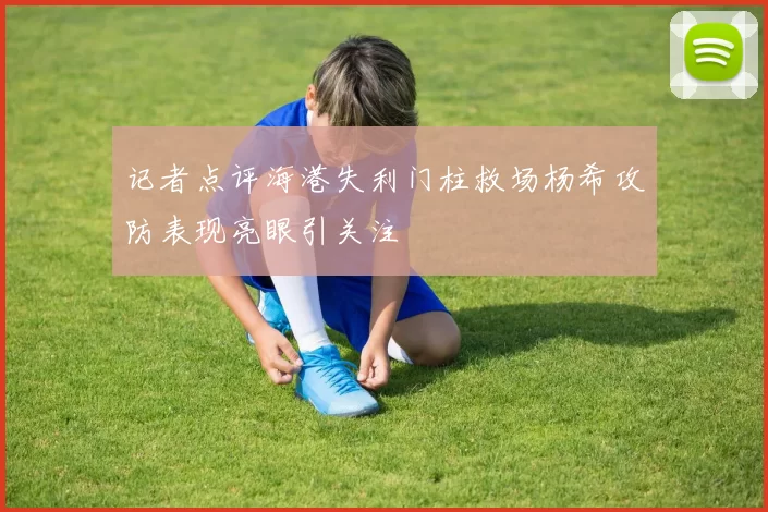 记者点评海港失利门柱救场杨希攻防表现亮眼引关注