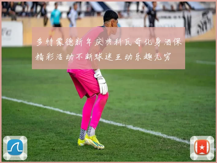 多特蒙德新年庆典科瓦奇化身酒保精彩活动不断球迷互动乐趣无穷