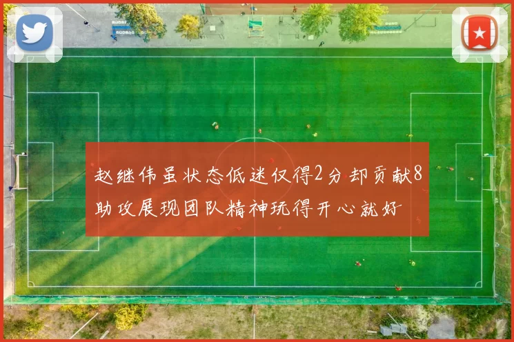 赵继伟虽状态低迷仅得2分却贡献8助攻展现团队精神玩得开心就好