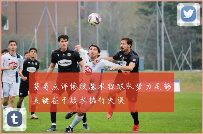 芬奇点评惨败魔术称球队努力足够关键在于战术执行失误