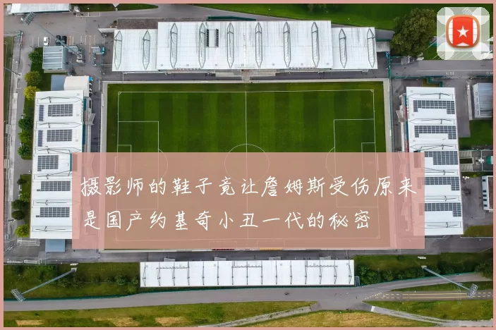 摄影师的鞋子竟让詹姆斯受伤原来是国产约基奇小丑一代的秘密