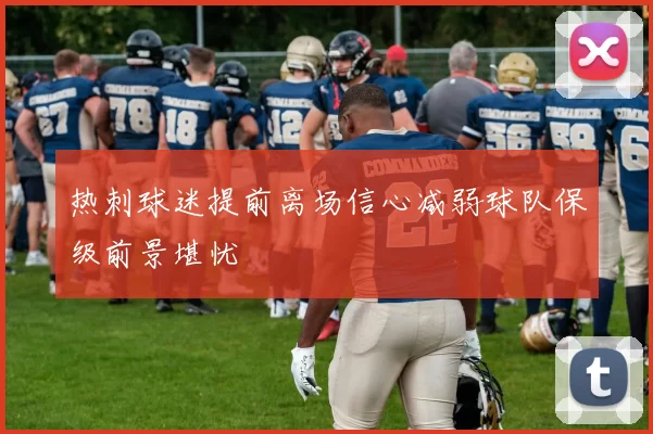 热刺球迷提前离场信心减弱球队保级前景堪忧