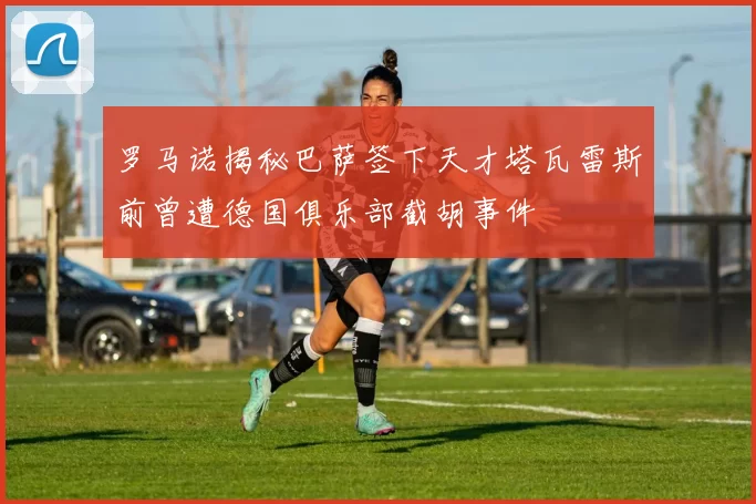 罗马诺揭秘巴萨签下天才塔瓦雷斯前曾遭德国俱乐部截胡事件