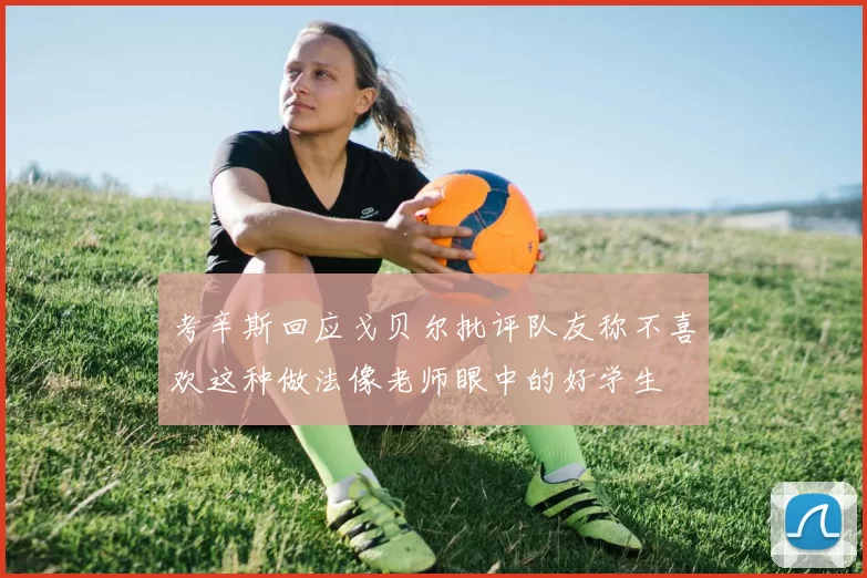 考辛斯回应戈贝尔批评队友称不喜欢这种做法像老师眼中的好学生
