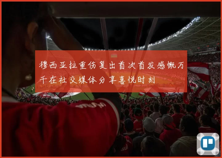 穆西亚拉重伤复出首次首发感慨万千在社交媒体分享喜悦时刻
