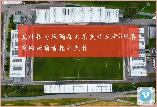 克林根与杨瀚森关系良好后者G联赛期间获前者指导支持
