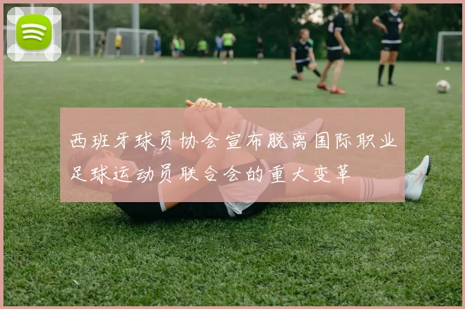 西班牙球员协会宣布脱离国际职业足球运动员联合会的重大变革