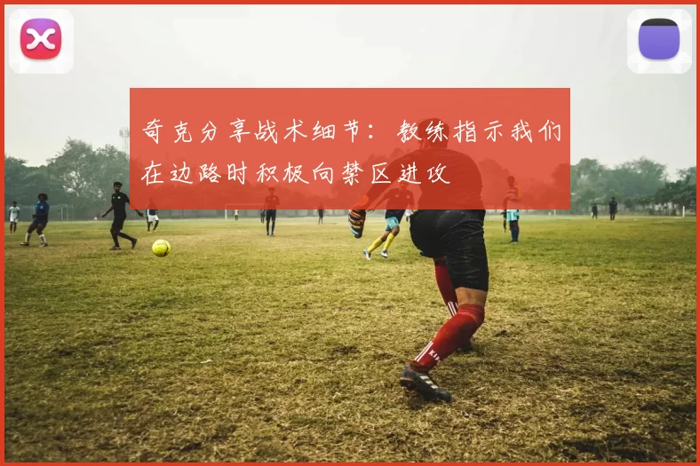 奇克分享战术细节：教练指示我们在边路时积极向禁区进攻