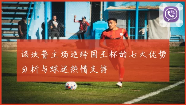 诺坎普主场逆转国王杯的七大优势分析与球迷热情支持
