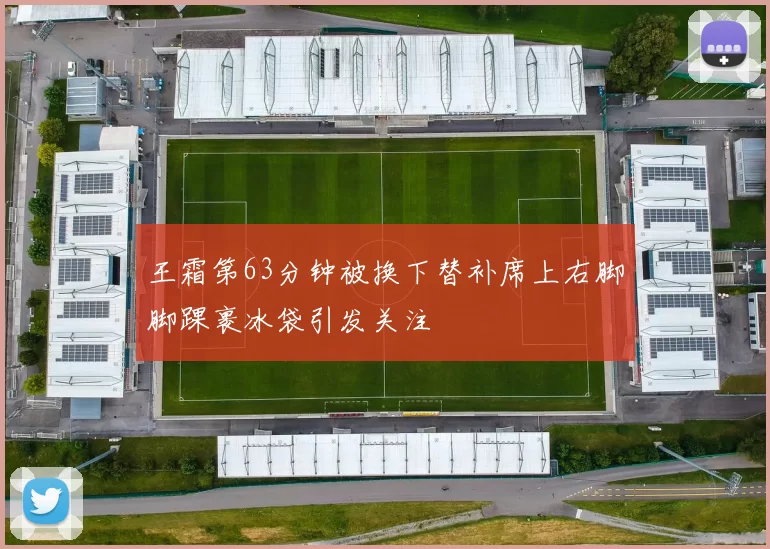 王霜第63分钟被换下替补席上右脚脚踝裹冰袋引发关注