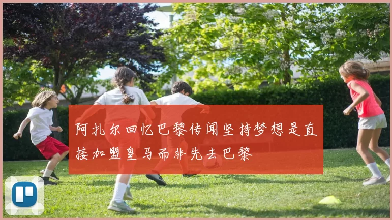 阿扎尔回忆巴黎传闻坚持梦想是直接加盟皇马而非先去巴黎